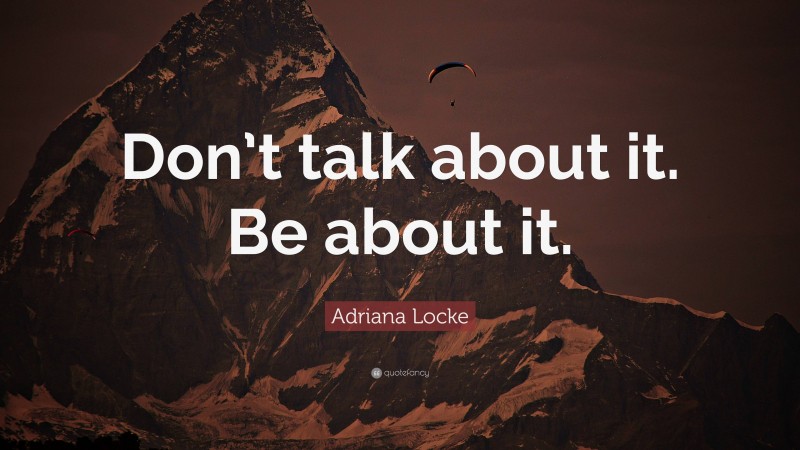 Adriana Locke Quote: “Don’t talk about it. Be about it.”