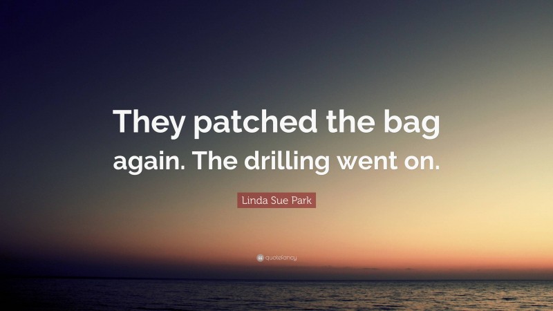 Linda Sue Park Quote: “They patched the bag again. The drilling went on.”