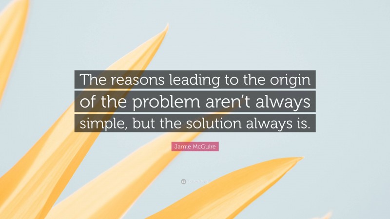 Jamie McGuire Quote: “The reasons leading to the origin of the problem aren’t always simple, but the solution always is.”