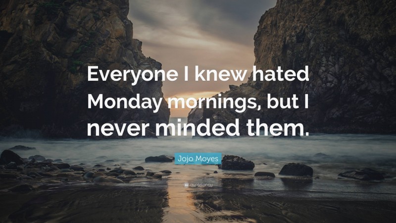 Jojo Moyes Quote: “Everyone I knew hated Monday mornings, but I never minded them.”