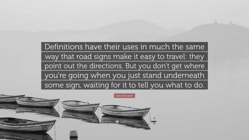 Kate Bornstein Quote: “Definitions have their uses in much the same way that road signs make it easy to travel: they point out the directions. But you don’t get where you’re going when you just stand underneath some sign, waiting for it to tell you what to do.”