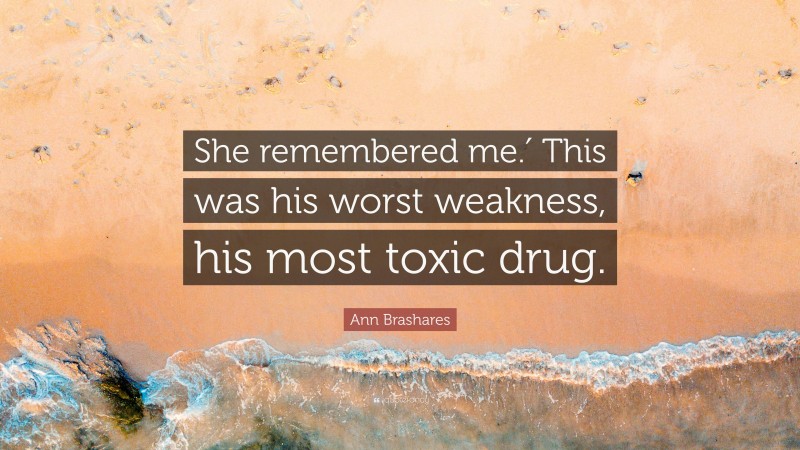 Ann Brashares Quote: “She remembered me.′ This was his worst weakness, his most toxic drug.”