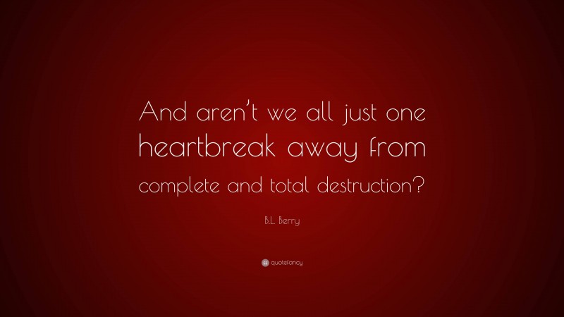 B.L. Berry Quote: “And aren’t we all just one heartbreak away from complete and total destruction?”