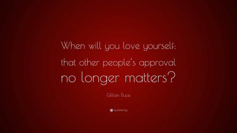 Gillian Duce Quote: “When will you love yourself: that other people’s approval no longer matters?”