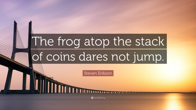 Steven Erikson Quote: “The frog atop the stack of coins dares not jump.”