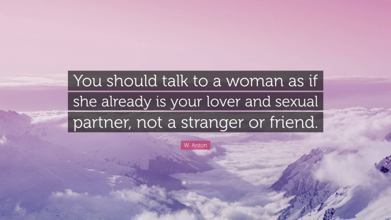 W. Anton Quote: “You should talk to a woman as if she already is your lover and sexual partner, not a stranger or friend.”