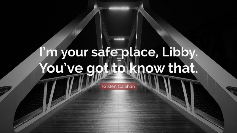 Kristen Callihan Quote: “I’m your safe place, Libby. You’ve got to know that.”