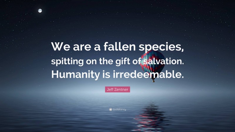 Jeff Zentner Quote: “We are a fallen species, spitting on the gift of salvation. Humanity is irredeemable.”