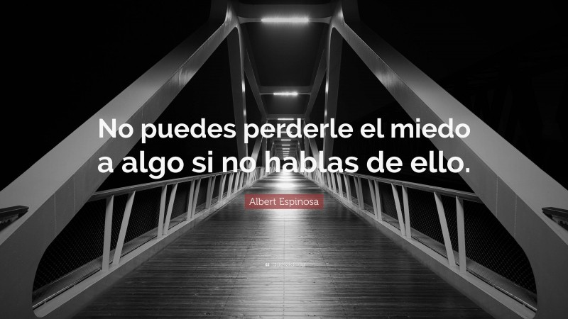 Albert Espinosa Quote: “No puedes perderle el miedo a algo si no hablas de ello.”