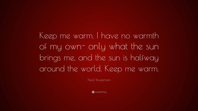 Neal Shusterman Quote: “Keep me warm. I have no warmth of my own- only what the sun brings me, and the sun is halfway around the world. Keep me warm.”