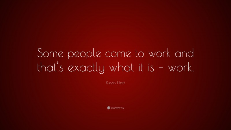 Kevin Hart Quote: “Some people come to work and that’s exactly what it is – work.”