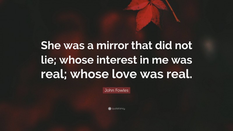 John Fowles Quote: “She was a mirror that did not lie; whose interest in me was real; whose love was real.”