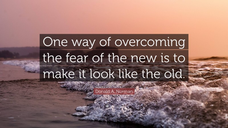 Donald A. Norman Quote: “One way of overcoming the fear of the new is to make it look like the old.”