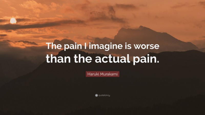 Haruki Murakami Quote: “The pain I imagine is worse than the actual pain.”