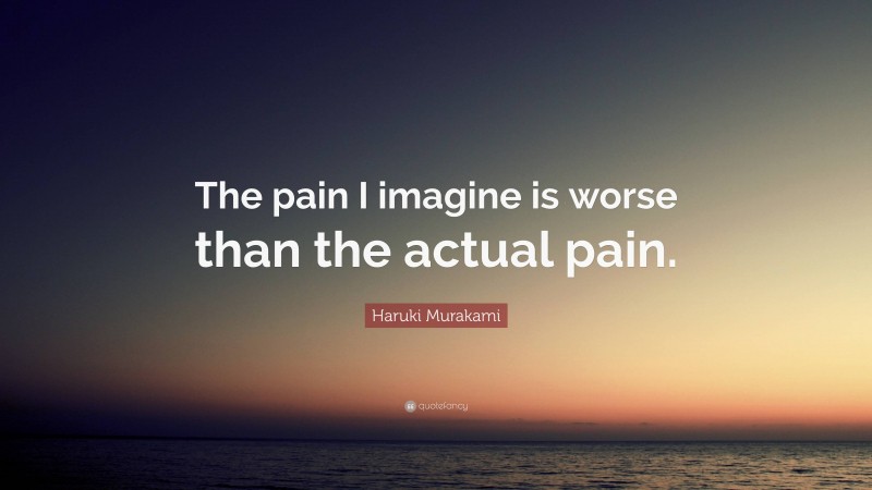 Haruki Murakami Quote: “The pain I imagine is worse than the actual pain.”