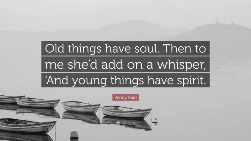 Penny Reid Quote: “Old things have soul. Then to me she’d add on a whisper, ‘And young things have spirit.”