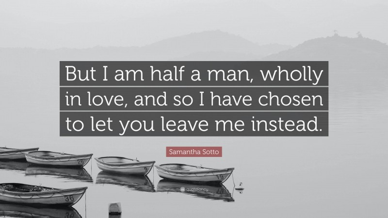 Samantha Sotto Quote: “But I am half a man, wholly in love, and so I have chosen to let you leave me instead.”