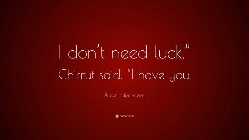 Alexander Freed Quote: “I don’t need luck,” Chirrut said. “I have you.”