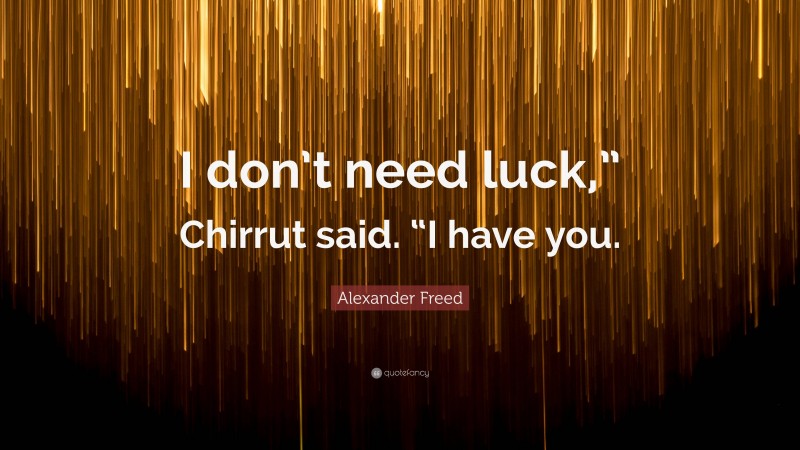 Alexander Freed Quote: “I don’t need luck,” Chirrut said. “I have you.”