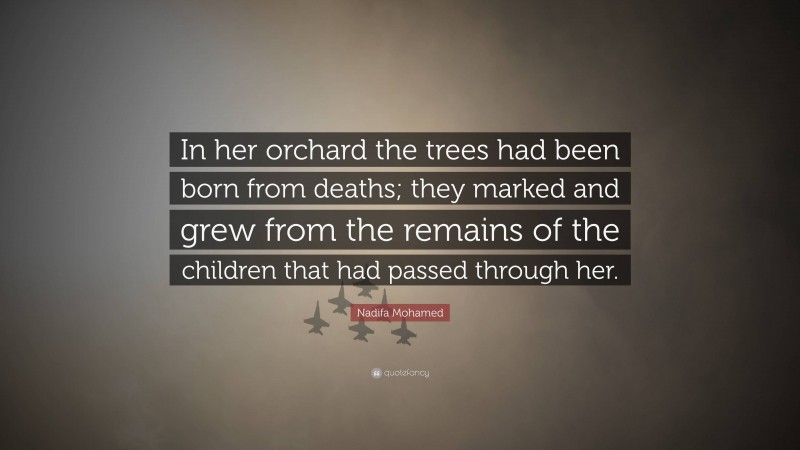 Nadifa Mohamed Quote: “In her orchard the trees had been born from deaths; they marked and grew from the remains of the children that had passed through her.”