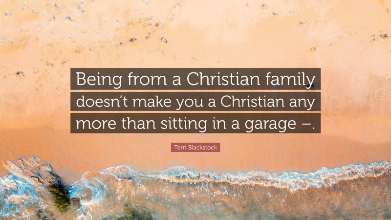 Terri Blackstock Quote: “Being from a Christian family doesn’t make you a Christian any more than sitting in a garage –.”