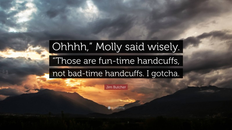 Jim Butcher Quote: “Ohhhh,” Molly said wisely. “Those are fun-time handcuffs, not bad-time handcuffs. I gotcha.”
