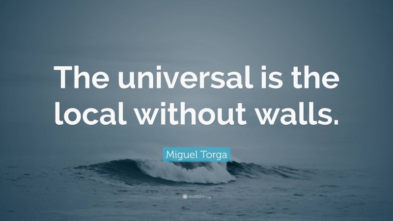 Miguel Torga Quote: “The universal is the local without walls.”