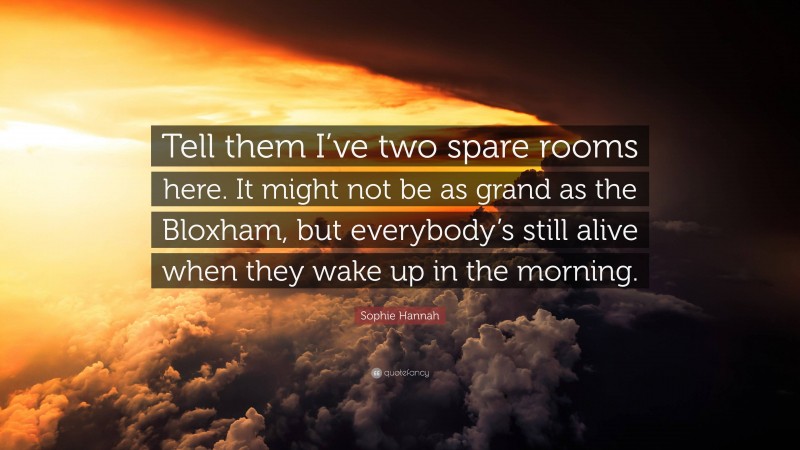 Sophie Hannah Quote: “Tell them I’ve two spare rooms here. It might not be as grand as the Bloxham, but everybody’s still alive when they wake up in the morning.”