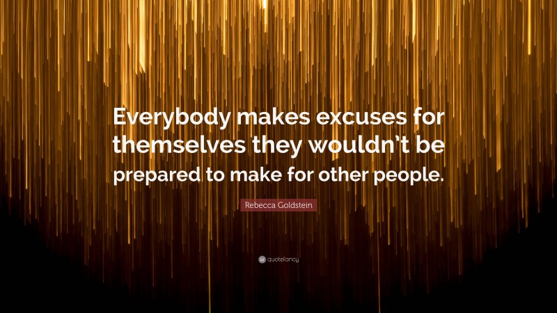 Rebecca Goldstein Quote: “Everybody makes excuses for themselves they wouldn’t be prepared to make for other people.”