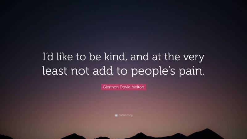 Glennon Doyle Melton Quote: “I’d like to be kind, and at the very least not add to people’s pain.”