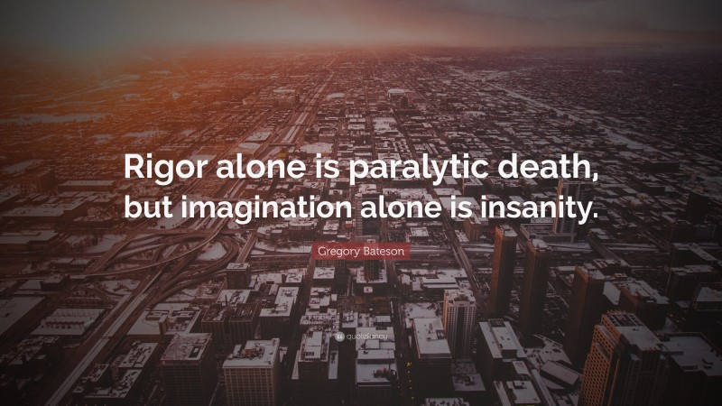 Gregory Bateson Quote: “Rigor alone is paralytic death, but imagination alone is insanity.”