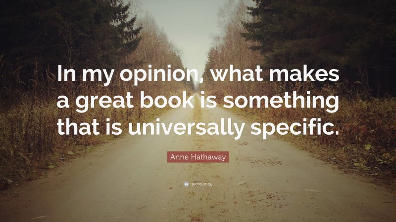 Anne Hathaway Quote: “In my opinion, what makes a great book is something that is universally specific.”