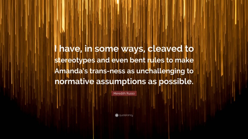 Meredith Russo Quote: “I have, in some ways, cleaved to stereotypes and even bent rules to make Amanda’s trans-ness as unchallenging to normative assumptions as possible.”