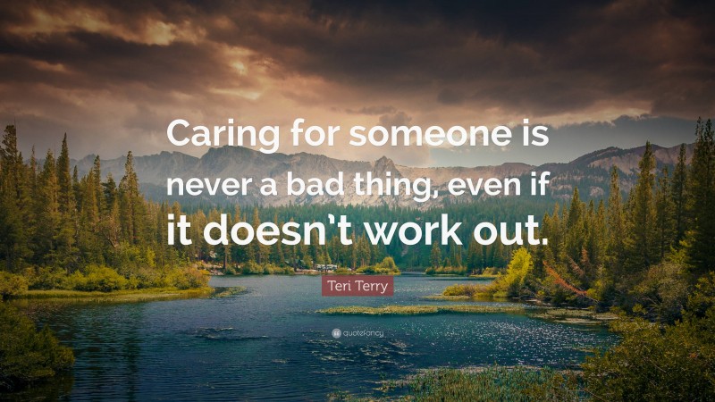 Teri Terry Quote: “Caring for someone is never a bad thing, even if it doesn’t work out.”