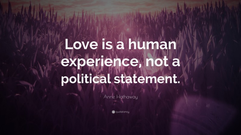 Anne Hathaway Quote: “Love is a human experience, not a political statement.”