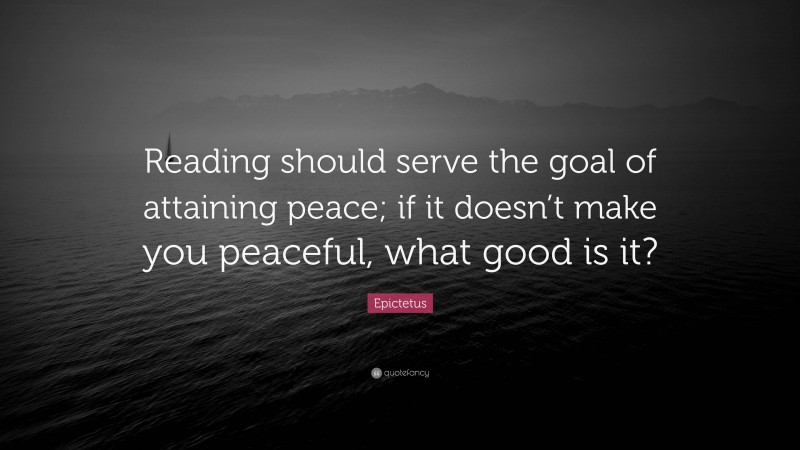 Epictetus Quote: “Reading should serve the goal of attaining peace; if it doesn’t make you peaceful, what good is it?”