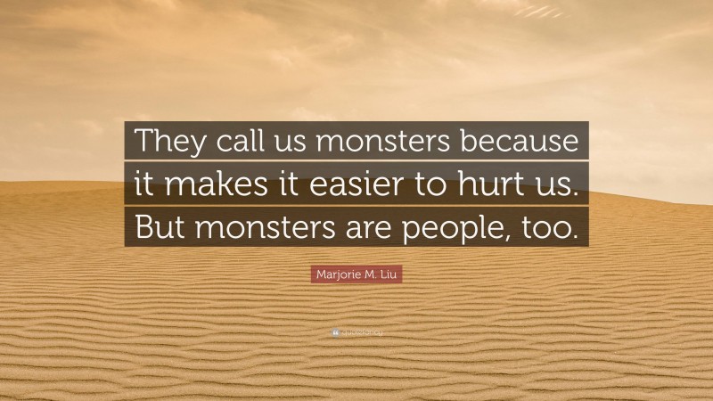Marjorie M. Liu Quote: “They call us monsters because it makes it easier to hurt us. But monsters are people, too.”