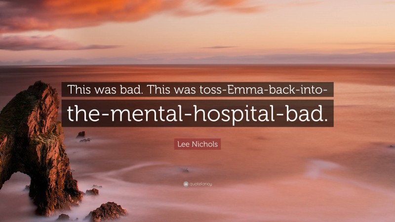 Lee Nichols Quote: “This was bad. This was toss-Emma-back-into-the-mental-hospital-bad.”