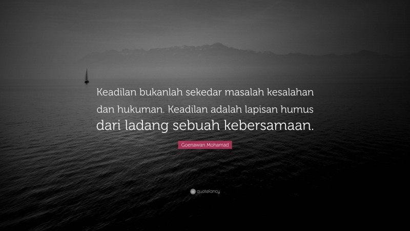 Goenawan Mohamad Quote: “Keadilan bukanlah sekedar masalah kesalahan dan hukuman. Keadilan adalah lapisan humus dari ladang sebuah kebersamaan.”