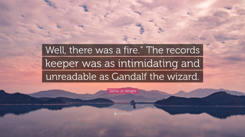 Jaime Jo Wright Quote: “Well, there was a fire.” The records keeper was as intimidating and unreadable as Gandalf the wizard.”