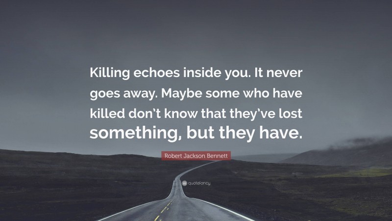 Robert Jackson Bennett Quote: “Killing echoes inside you. It never goes away. Maybe some who have killed don’t know that they’ve lost something, but they have.”