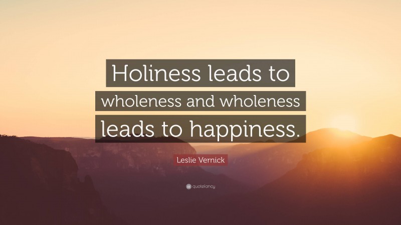 Leslie Vernick Quote: “Holiness leads to wholeness and wholeness leads to happiness.”
