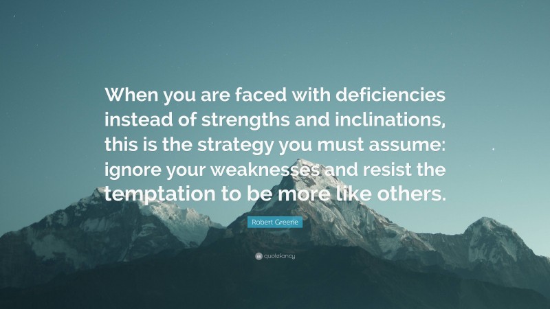 Robert Greene Quote: “When you are faced with deficiencies instead of strengths and inclinations, this is the strategy you must assume: ignore your weaknesses and resist the temptation to be more like others.”