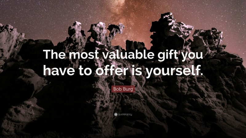 Bob Burg Quote: “The most valuable gift you have to offer is yourself.”