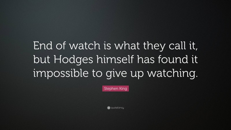 Stephen King Quote: “End of watch is what they call it, but Hodges himself has found it impossible to give up watching.”