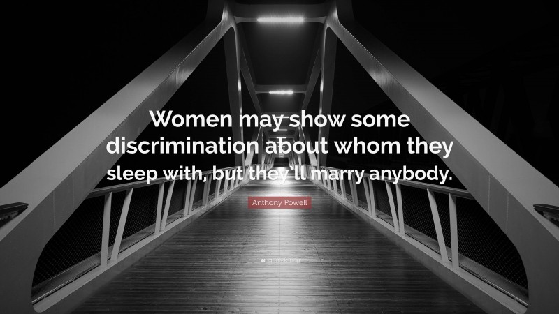 Anthony Powell Quote: “Women may show some discrimination about whom they sleep with, but they’ll marry anybody.”