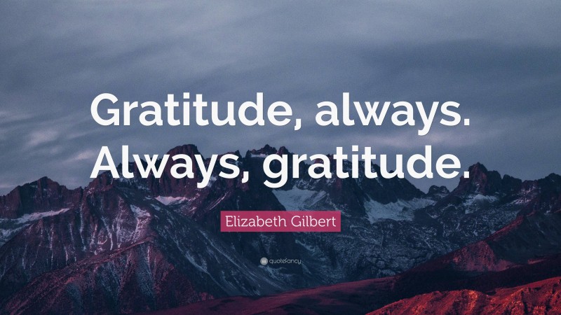 Elizabeth Gilbert Quote: “Gratitude, always. Always, gratitude.”