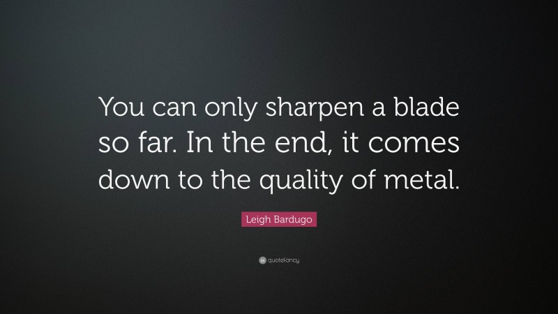 Leigh Bardugo Quote: “You can only sharpen a blade so far. In the end, it comes down to the quality of metal.”