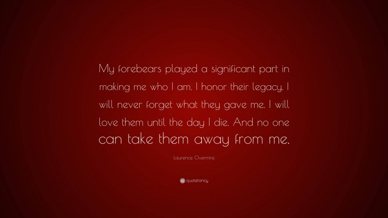 Laurence Overmire Quote: “My forebears played a significant part in making me who I am. I honor their legacy. I will never forget what they gave me. I will love them until the day I die. And no one can take them away from me.”