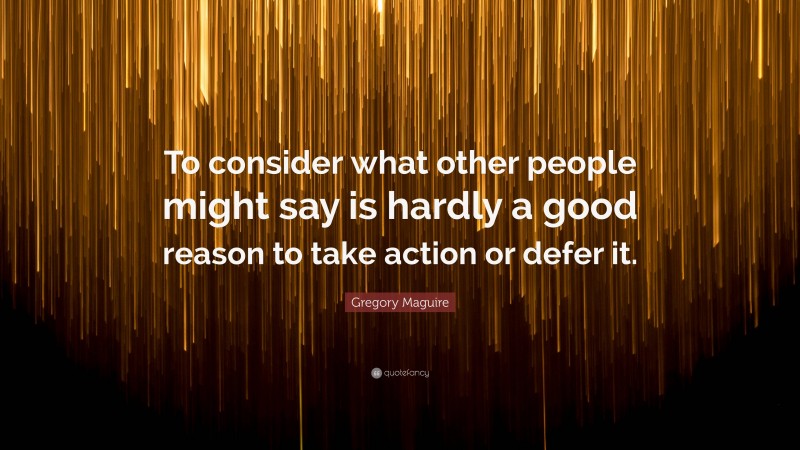 Gregory Maguire Quote: “To consider what other people might say is hardly a good reason to take action or defer it.”